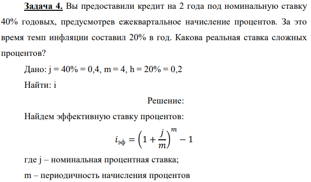 Вы предоставили кредит на 2 года под номинальную ставку 40% годовых, предусмотрев ежеквартальное начисление процентов. За это время темп инфляции составил 20% в год. Какова реальная ставка сложных процентов? Дано: j = 40% = 0,4, m = 4, h = 20% = 0,2 Найти: i 