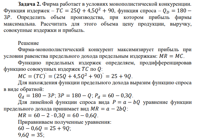 Фирма работает в условиях монополистической конкуренции. Функция издержек – 𝑇𝐶 = 25𝑄 + 4,5𝑄 2 + 90, функция спроса – 𝑄𝐷 = 180 − 3𝑃. Определить объем производства, при котором прибыль фирмы максимальна. Рассчитать для этого объема цену продукции, выручку, совокупные издержки и прибыль. 