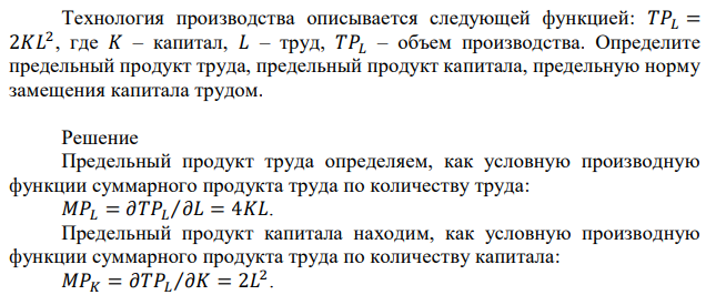 Технология производства описывается следующей функцией: 𝑇𝑃𝐿 = 2𝐾𝐿 2 , где 𝐾 – капитал, 𝐿 – труд, 𝑇𝑃𝐿 – объем производства. Определите предельный продукт труда, предельный продукт капитала, предельную норму замещения капитала трудом. 