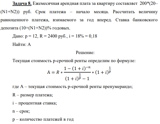 Ежемесячная арендная плата за квартиру составляет 200*(20– (N1+N2)) руб. Срок платежа – начало месяца. Рассчитать величину равноценного платежа, взимаемого за год вперед. Ставка банковского депозита (10+(N1+N2))% годовых. Дано: p = 12, R = 2400 руб., i = 18% = 0,18 Найти: А 