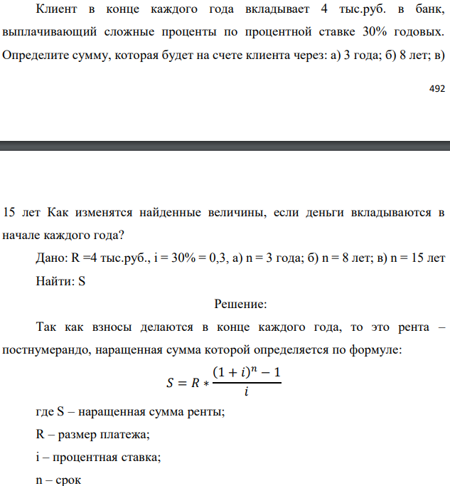 Клиент в конце каждого года вкладывает 4 тыс.руб. в банк, выплачивающий сложные проценты по процентной ставке 30% годовых. Определите сумму, которая будет на счете клиента через: а) 3 года; б) 8 лет; в) 15 лет Как изменятся найденные величины, если деньги вкладываются в начале каждого года? Дано: R =4 тыс.руб., i = 30% = 0,3, а) n = 3 года; б) n = 8 лет; в) n = 15 лет Найти: S