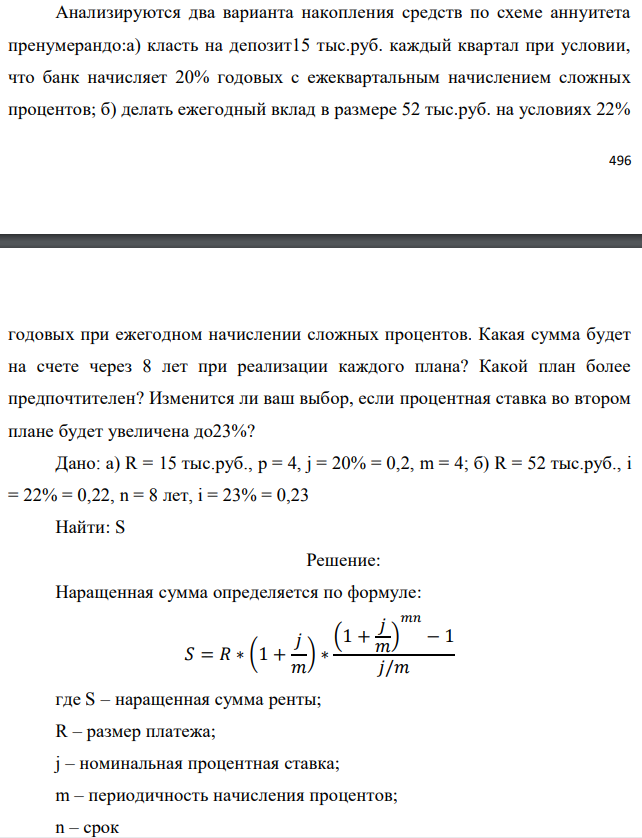 Анализируются два варианта накопления средств по схеме аннуитета пренумерандо:а) класть на депозит15 тыс.руб. каждый квартал при условии, что банк начисляет 20% годовых с ежеквартальным начислением сложных процентов; б) делать ежегодный вклад в размере 52 тыс.руб. на условиях 22%   годовых при ежегодном начислении сложных процентов. Какая сумма будет на счете через 8 лет при реализации каждого плана? Какой план более предпочтителен? Изменится ли ваш выбор, если процентная ставка во втором плане будет увеличена до23%? Дано: а) R = 15 тыс.руб., р = 4, j = 20% = 0,2, m = 4; б) R = 52 тыс.руб., i = 22% = 0,22, n = 8 лет, i = 23% = 0,23 Найти: S 