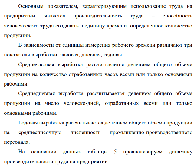 Анализ использования рабочей силы и влияния трудовых факторов на выпуск продукции 1. На основании исходных данных таблицы 5 сопоставить показатели, характеризующие изменения среднечасовой, среднедневной и среднегодовой выработки на одного рабочего, выявить неиспользованные резервы роста производительности труда за счет улучшения использования рабочего времени 2. Рассчитать влияние изменения фонда рабочего времени на производительность труда и выпуск товарной продукции 3. Определить влияние численности работающих и производительности труда на выпуск товарной продукции 4. Рассчитать условное высвобождение (увеличение) численности работающих за счет изменения производительности труда  