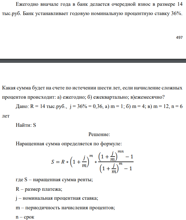 Ежегодно вначале года в банк делается очередной взнос в размере 14 тыс.руб. Банк устанавливает годовую номинальную процентную ставку 36%.   Какая сумма будет на счете по истечении шести лет, если начисление сложных процентов происходит: а) ежегодно; б) ежеквартально; в)ежемесячно? Дано: R = 14 тыс.руб., j = 36% = 0,36, а) m = 1; б) m = 4; в) m = 12, n = 6 лет Найти: S 