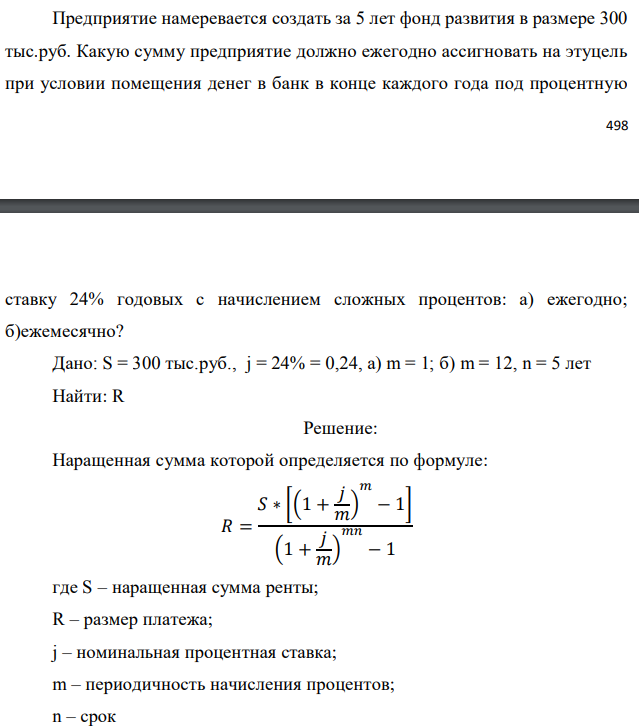 Предприятие намеревается создать за 5 лет фонд развития в размере 300 тыс.руб. Какую сумму предприятие должно ежегодно ассигновать на этуцель при условии помещения денег в банк в конце каждого года под процентную  ставку 24% годовых с начислением сложных процентов: а) ежегодно; б)ежемесячно? Дано: S = 300 тыс.руб., j = 24% = 0,24, а) m = 1; б) m = 12, n = 5 лет Найти: R 