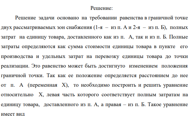 Определить граничную точку сфер реализации идентичных товаров, производимых двумя предприятиями (А и Б, расстояние между которыми L= 2000 км. Положение граничной точки устанавливается расстоянием до нее от предприятия А. Производственные затраты на предприятиях равны соответственно ЗA и ЗВ, доставка в пункты продажи осуществляется автомобилями, вмещающими соответственно PА и РВ единиц продукции. Затраты на один километр пробега автомобиля равны соответственно ZА и ZВ р./км. Графическая интерпретация содержания задачи представлена на рис. 1 