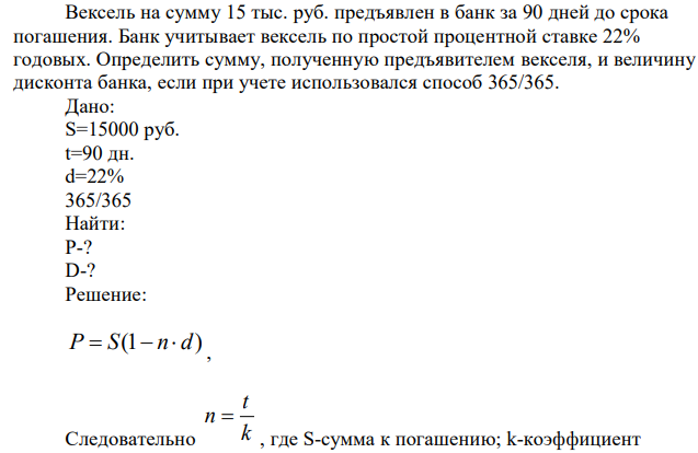 Вексель на сумму 15 тыс. руб. предъявлен в банк за 90 дней до срока погашения. Банк учитывает вексель по простой процентной ставке 22% годовых. Определить сумму, полученную предъявителем векселя, и величину дисконта банка, если при учете использовался способ 365/365. 