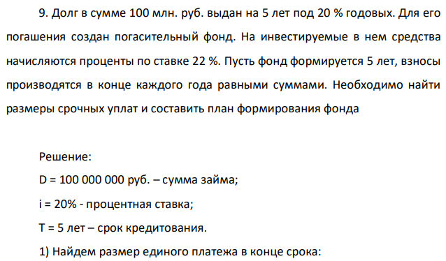 Долг в сумме 100 млн. руб. выдан на 5 лет под 20 % годовых. Для его погашения создан погасительный фонд. На инвестируемые в нем средства начисляются проценты по ставке 22 %. Пусть фонд формируется 5 лет, взносы производятся в конце каждого года равными суммами. Необходимо найти размеры срочных уплат и составить план формирования фонд 