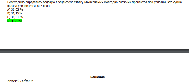  Необходимо определить годовую процентную ставку начисляемых ежегодно сложных процентов при условии, что сумма вклада удваивается за 2 года. А) 30,03 % В) 31,15% С) 39,51 % D) 41,42% 