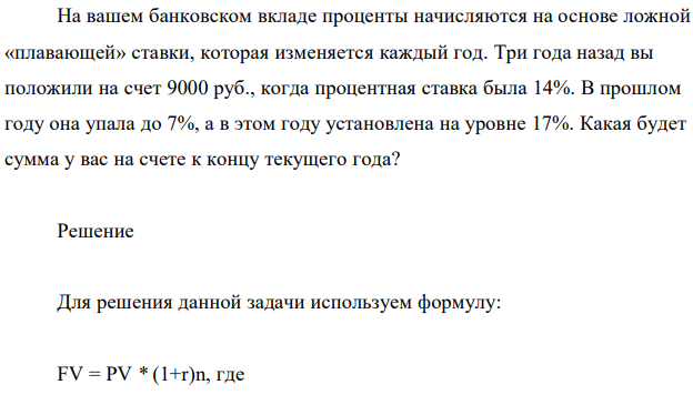 На вашем банковском вкладе проценты начисляются на основе ложной «плавающей» ставки, которая изменяется каждый год. Три года назад вы положили на счет 9000 руб., когда процентная ставка была 14%. В прошлом году она упала до 7%, а в этом году установлена на уровне 17%. Какая будет сумма у вас на счете к концу текущего года? 