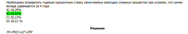  Необходимо определить годовую процентную ставку начисляемых ежегодно сложных процентов при условии, что сумма вклада удваивается за 4 года. А) 18,29% В) 18,92% С) 20,12% D) 20,21 % 