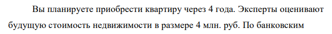 Вы планируете приобрести квартиру через 4 года. Эксперты оценивают будущую стоимость недвижимости в размере 4 млн. руб. По банковским 310 депозитным счетам установлены ставки в размере 14% с ежеквартальным начислением процентов. Необходимо определить, какую сумму средств необходимо поместить на банковский депозитный счет, чтобы через 4 года получить необходимую для приобретения квартиры сумму. 