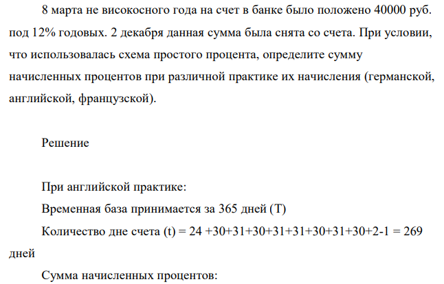 8 марта не високосного года на счет в банке было положено 40000 руб. под 12% годовых. 2 декабря данная сумма была снята со счета. При условии, что использовалась схема простого процента, определите сумму начисленных процентов при различной практике их начисления (германской, английской, французской).
