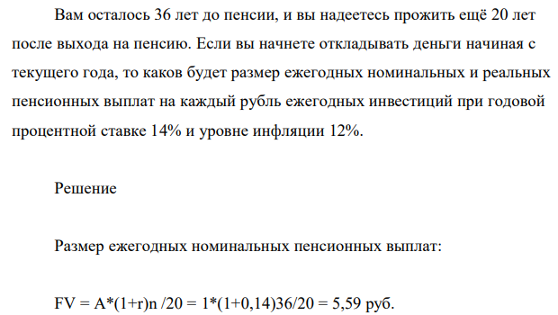 Вам осталось 36 лет до пенсии, и вы надеетесь прожить ещё 20 лет после выхода на пенсию. Если вы начнете откладывать деньги начиная с текущего года, то каков будет размер ежегодных номинальных и реальных пенсионных выплат на каждый рубль ежегодных инвестиций при годовой процентной ставке 14% и уровне инфляции 12%. 