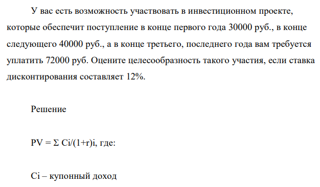 У вас есть возможность участвовать в инвестиционном проекте, которые обеспечит поступление в конце первого года 30000 руб., в конце следующего 40000 руб., а в конце третьего, последнего года вам требуется уплатить 72000 руб. Оцените целесообразность такого участия, если ставка дисконтирования составляет 12%. 