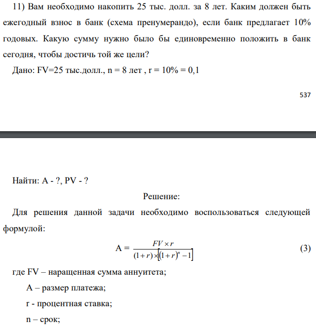 Вам необходимо накопить 25 тыс. долл. за 8 лет. Каким должен быть ежегодный взнос в банк (схема пренумерандо), если банк предлагает 10% годовых. Какую сумму нужно было бы единовременно положить в банк сегодня, чтобы достичь той же цели? Дано: FV=25 тыс.долл., n = 8 лет , r = 10% = 0,1  Найти: А - ?, PV - ? 