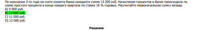  По окончании 2-го года на счете клиента банка находится сумма 13 200 руб. Начисление процентов в банке происходило по схеме простого процента в конце каждого квартала по ставке 16 % годовых. Рассчитайте первоначальную сумму вклада. А) 9 000 руб. В) 10 000 руб. С) 11 000 руб. D) 12 000 руб.