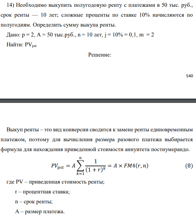 Необходимо выкупить полугодовую ренту с платежами в 50 тыс. руб., срок ренты — 10 лет; сложные проценты по ставке 10% начисляются по полугодиям. Определить сумму выкупа ренты. Дано: p = 2, A = 50 тыс.руб., n = 10 лет, j = 10% = 0,1, m = 2 Найти: PVpst 