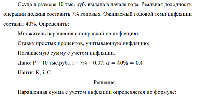  Ссуда в размере 10 тыс. руб. выдана в начале года. Реальная доходность операции должна составить 7% годовых. Ожидаемый годовой темп инфляции составит 40%. Определить: Множитель наращения с поправкой на инфляцию; Ставку простых процентов, учитывающую инфляцию; Погашаемую сумму с учетом инфляции. 