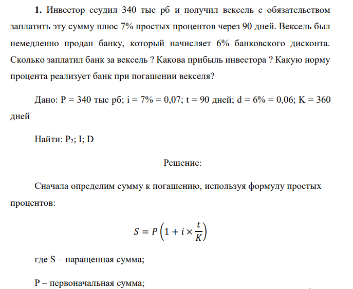  Инвестор ссудил 340 тыс рб и получил вексель с обязательством заплатить эту сумму плюс 7% простых процентов через 90 дней. Вексель был немедленно продан банку, который начисляет 6% банковского дисконта. Сколько заплатил банк за вексель ? Какова прибыль инвестора ? Какую норму процента реализует банк при погашении векселя? 