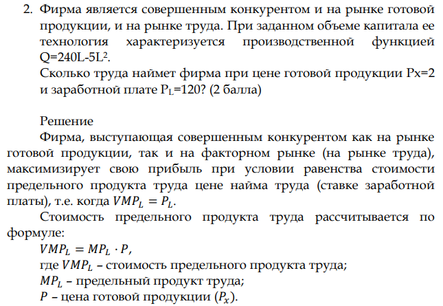 Фирма является совершенным конкурентом и на рынке готовой продукции, и на рынке труда. При заданном объеме капитала ее технология характеризуется производственной функцией Q=240L-5L2 . Сколько труда наймет фирма при цене готовой продукции Рх=2 и заработной плате РL=120? 