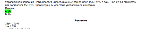 Управляющая компания ПИФа продает инвестиционные паи по цене 151,5 руб. р пай. Расчетная стоимость пая составляет 150 руб. Правомерны ли действия управляющей компании. Ответы: А. Да В. Нет