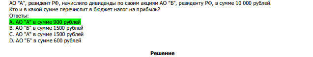  АО "А", резидент РФ, начислило дивиденды по своим акциям АО "Б", резиденту РФ, в сумме 10 000 рублей. Кто и в какой сумме перечислит в бюджет налог на прибыль? Ответы: А. АО "А" в сумме 900 рублей В. АО "Б" в сумме 1500 рублей С. АО "А" в сумме 1500 рублей D. АО "Б" в сумме 600 рублей 