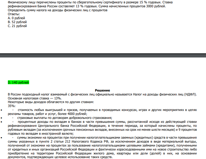  Физическому лицу перечислены проценты по сберегательному сертификату в размере 15 % годовых. Ставка рефинансирования Банка России составляет 13 % годовых. Сумма начисленных процентов 3000 рублей. Определить сумму налога на доходы физических лиц с процентов Ответы: А. 0 рублей В. 52 рублей С. 21 рублей D. 140 рублей 