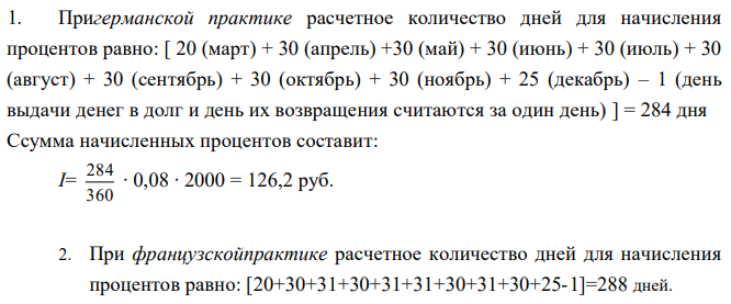 Вклад 2000 руб. был положен в банк 12 марта 2004 г. и востребован 25 декабря того же года. Ставка процентов составляла 8 % годовых. Определить сумму начисленных процентов при различной практике их начисления. 