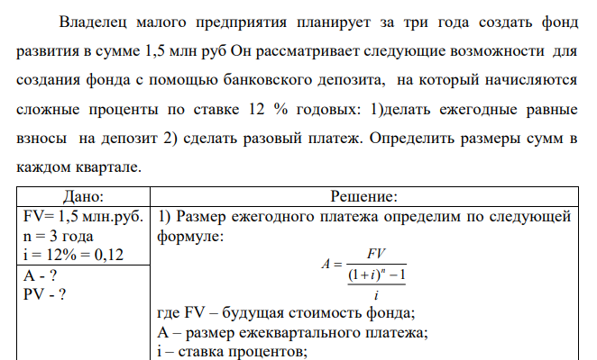  Владелец малого предприятия планирует за три года создать фонд развития в сумме 1,5 млн руб Он рассматривает следующие возможности для создания фонда с помощью банковского депозита, на который начисляются сложные проценты по ставке 12 % годовых: 1)делать ежегодные равные взносы на депозит 2) сделать разовый платеж. Определить размеры сумм в каждом квартале. 