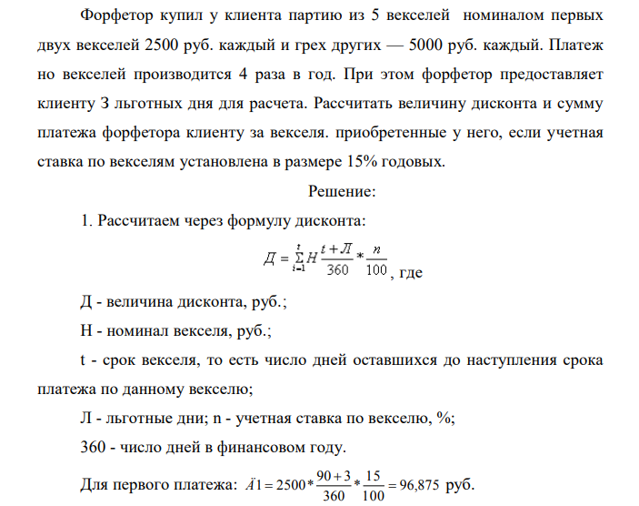  Форфетор купил у клиента партию из 5 векселей номиналом первых двух векселей 2500 руб. каждый и грех других — 5000 руб. каждый. Платеж но векселей производится 4 раза в год. При этом форфетор предоставляет клиенту З льготных дня для расчета. Рассчитать величину дисконта и сумму платежа форфетора клиенту за векселя. приобретенные у него, если учетная ставка по векселям установлена в размере 15% годовых. 