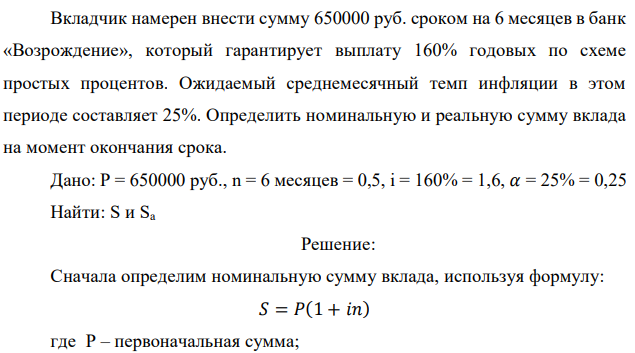 Вкладчик намерен внести сумму 650000 руб. сроком на 6 месяцев в банк «Возрождение», который гарантирует выплату 160% годовых по схеме простых процентов. Ожидаемый среднемесячный темп инфляции в этом периоде составляет 25%. Определить номинальную и реальную сумму вклада на момент окончания срока. 