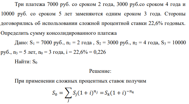 Три платежа 7000 руб. со сроком 2 года, 3000 руб.со сроком 4 года и 10000 руб. со сроком 5 лет заменяются одним сроком 3 года. Стороны договорились об использовании сложной процентной ставки 22,6% годовых. Определить сумму консолидированного платежа 