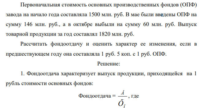  Первоначальная стоимость основных производственных фондов (ОПФ) завода на начало года составляла 1500 млн. руб. В мае были введены ОПФ на сумму 146 млн. руб., а в октябре выбыли на сумму 60 млн. руб. Выпуск товарной продукции за год составлял 1820 млн. руб. Рассчитать фондоотдачу и оценить характер ее изменения, если в предшествующем году она составляла 1 руб. 5 коп. с 1 руб. ОПФ. 