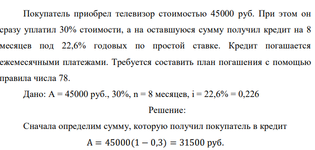 Покупатель приобрел телевизор стоимостью 45000 руб. При этом он сразу уплатил 30% стоимости, а на оставшуюся сумму получил кредит на 8 месяцев под 22,6% годовых по простой ставке. Кредит погашается ежемесячными платежами. Требуется составить план погашения с помощью правила числа 78.  