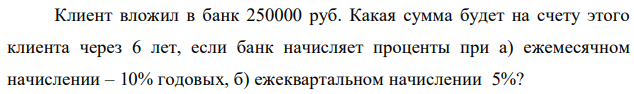 Клиент вложил в банк 250000 руб. Какая сумма будет на счету этого клиента через 6 лет, если банк начисляет проценты при а) ежемесячном начислении – 10% годовых, б) ежеквартальном начислении 5%?