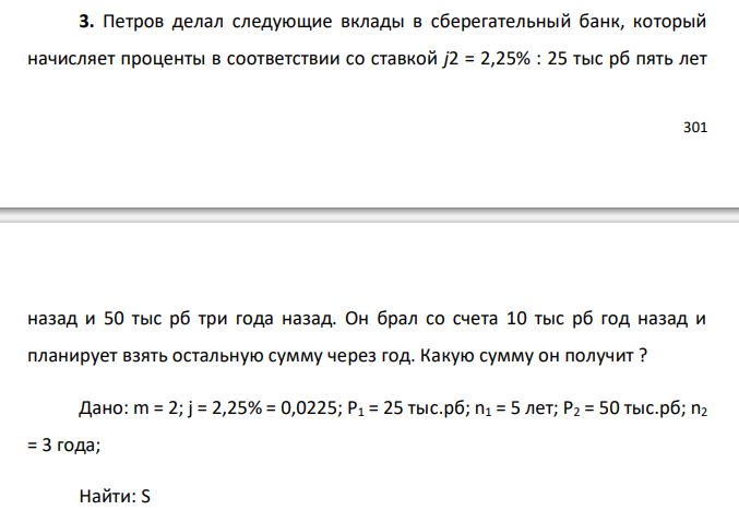  Петров делал следующие вклады в сберегательный банк, который начисляет проценты в соответствии со ставкой j2 = 2,25% : 25 тыс рб пять лет назад и 50 тыс рб три года назад. Он брал со счета 10 тыс рб год назад и планирует взять остальную сумму через год. Какую сумму он получит ? 