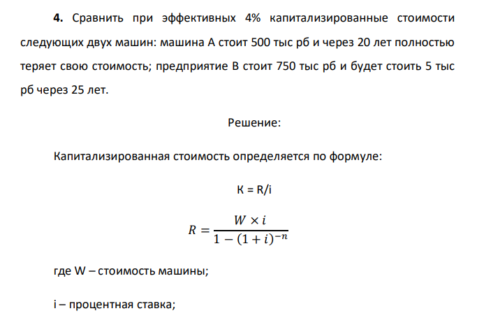  Сравнить при эффективных 4% капитализированные стоимости следующих двух машин: машина А стоит 500 тыс рб и через 20 лет полностью теряет свою стоимость; предприятие В стоит 750 тыс рб и будет стоить 5 тыс рб через 25 лет. 