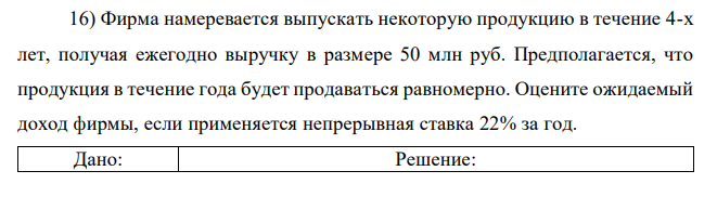 Фирма намеревается выпускать некоторую продукцию в течение 4-х лет, получая ежегодно выручку в размере 50 млн руб. Предполагается, что продукция в течение года будет продаваться равномерно. Оцените ожидаемый доход фирмы, если применяется непрерывная ставка 22% за год. 