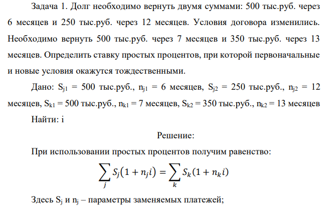  Долг необходимо вернуть двумя суммами: 500 тыс.руб. через 6 месяцев и 250 тыс.руб. через 12 месяцев. Условия договора изменились. Необходимо вернуть 500 тыс.руб. через 7 месяцев и 350 тыс.руб. через 13 месяцев. Определить ставку простых процентов, при которой первоначальные и новые условия окажутся тождественными.  