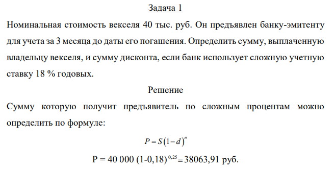  Номинальная стоимость векселя 40 тыс. руб. Он предъявлен банку-эмитенту для учета за 3 месяца до даты его погашения. Определить сумму, выплаченную владельцу векселя, и сумму дисконта, если банк использует сложную учетную ставку 18 % годовых. 