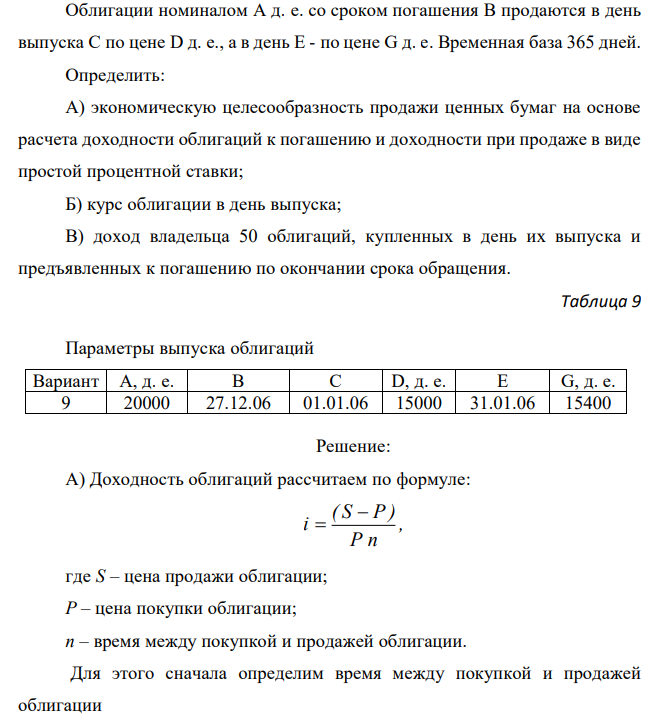 Облигации номиналом А д. е. со сроком погашения В продаются в день выпуска С по цене D д. е., а в день E - по цене G д. е. Временная база 365 дней. Определить: А) экономическую целесообразность продажи ценных бумаг на основе расчета доходности облигаций к погашению и доходности при продаже в виде простой процентной ставки; Б) курс облигации в день выпуска; В) доход владельца 50 облигаций, купленных в день их выпуска и предъявленных к погашению по окончании срока обращения. 