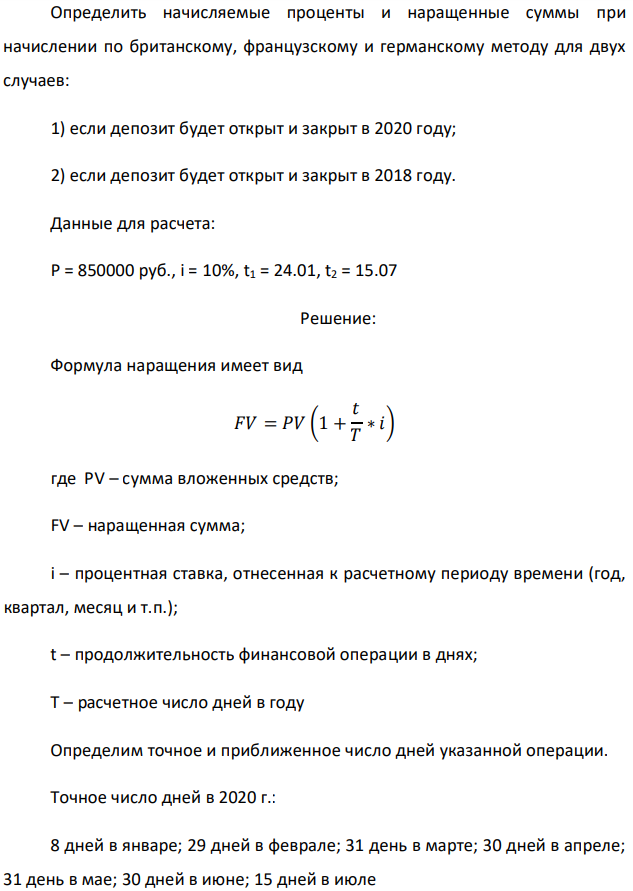 Денежные средства в размере P рублей размещаются в виде рублевого депозита, на который начисляются простые проценты по ставке % i . Дата 1 – дата начала операции, Дата 2 – дата конца операции. Определить начисляемые проценты и наращенные суммы при начислении по британскому, французскому и германскому методу для двух случаев: 1) если депозит будет открыт и закрыт в 2020 году; 2) если депозит будет открыт и закрыт в 2018 году. Данные для расчета: P = 850000 руб., i = 10%, t1 = 24.01, t2 = 15.07 