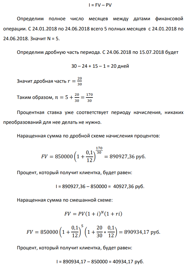 Денежные средства в размере P рублей размещаются в виде рублевого депозита на один год с ежемесячным начислением процентов с капитализацией. Номинальная годовая ставка начисления процентов равна % i . Дата начала операции – Дата 1, год 2018. Операция прерывается раньше срока. Дата прерывания операции – Дата 2, год 2018. Определить начисляемые проценты и наращенные суммы, если согласно договору при досрочном расторжении должна быть применена схема: 1) дробного процента; 2) смешанного процента; 3) без начисления процентов за неполный последний период начисления. При расчетах неполного месяца считать, что в полном месяце 30 дней. Данные для расчета: P = 850000 руб., i = 10%, t1 = 24.01 , t2 = 15.07 