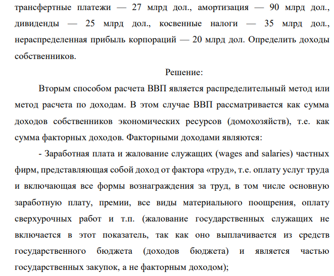 ВВП страны составляет 850 млрд дол., процентные платежи частных фирм — 40 млрд дол., чистый факторный доход из-за границы равен 15 млрд дол., заработная плата — 500 млрд дол., налог на прибыль корпораций — 32 млрд дол., арендная плата — 30 млрд дол., в том числе условно начисленная — 9 млрд дол., проценты по государственным облигациям — 10 млрд дол., трансфертные платежи — 27 млрд дол., амортизация — 90 млрд дол., дивиденды — 25 млрд дол., косвенные налоги — 35 млрд дол., нераспределенная прибыль корпораций — 20 млрд дол. Определить доходы собственников. 