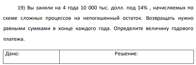 Вы заняли на 4 года 10 000 тыс. долл. под 14% , начисляемых по схеме сложных процессов на непогашенный остаток. Возвращать нужно равными суммами в конце каждого года. Определите величину годового платежа 