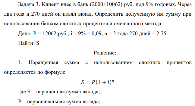 Клиент внес в банк (2000+10062) руб. под 9% годовых. Через два года и 270 дней он изъял вклад. Определить полученную им сумму при использовании банком сложных процентов и смешанного метода.  