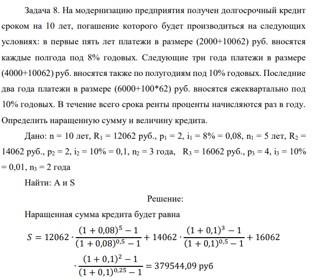 На модернизацию предприятия получен долгосрочный кредит сроком на 10 лет, погашение которого будет производиться на следующих условиях: в первые пять лет платежи в размере (2000+10062) руб. вносятся каждые полгода под 8% годовых. Следующие три года платежи в размере (4000+10062) руб. вносятся также по полугодиям под 10% годовых. Последние два года платежи в размере (6000+100*62) руб. вносятся ежеквартально под 10% годовых. В течение всего срока ренты проценты начисляются раз в году. Определить наращенную сумму и величину кредита.  