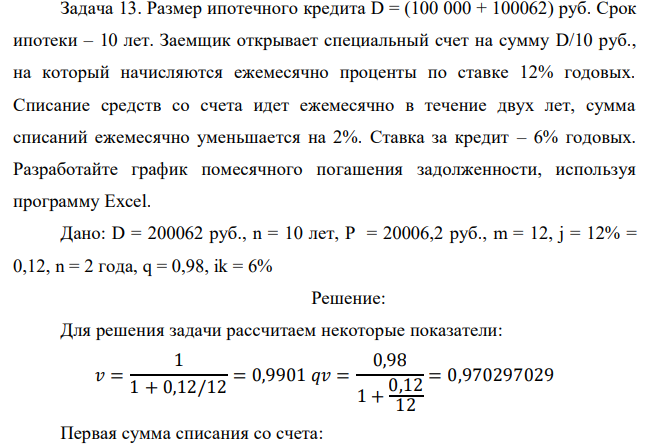 Размер ипотечного кредита D = (100 000 + 100062) руб. Срок ипотеки – 10 лет. Заемщик открывает специальный счет на сумму D/10 руб., на который начисляются ежемесячно проценты по ставке 12% годовых. Списание средств со счета идет ежемесячно в течение двух лет, сумма списаний ежемесячно уменьшается на 2%. Ставка за кредит – 6% годовых. Разработайте график помесячного погашения задолженности, используя программу Excel. 