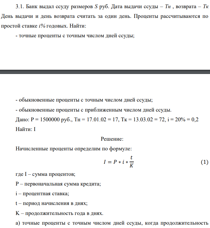 Банк выдал ссуду размеров S руб. Дата выдачи ссуды – Тн , возврата – Тк День выдачи и день возврата считать за один день. Проценты рассчитываются по простой ставке i% годовых. Найти: - точные проценты с точным числом дней ссуды; - обыкновенные проценты с точным числом дней ссуды; - обыкновенные проценты с приближенным числом дней ссуды. Дано: P = 1500000 руб., Tн = 17.01.02 = 17, Тк = 13.03.02 = 72, i = 20% = 0,2 Найти: I